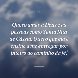 Quero amar a Deus e as pessoas como Santa Rita de Cássia. Quero que ela e ensine a me entregar por inteiro ao caminho da fé!