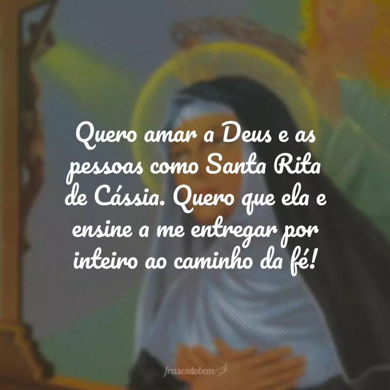 Quero amar a Deus e as pessoas como Santa Rita de Cássia. Quero que ela e ensine a me entregar por inteiro ao caminho da fé!