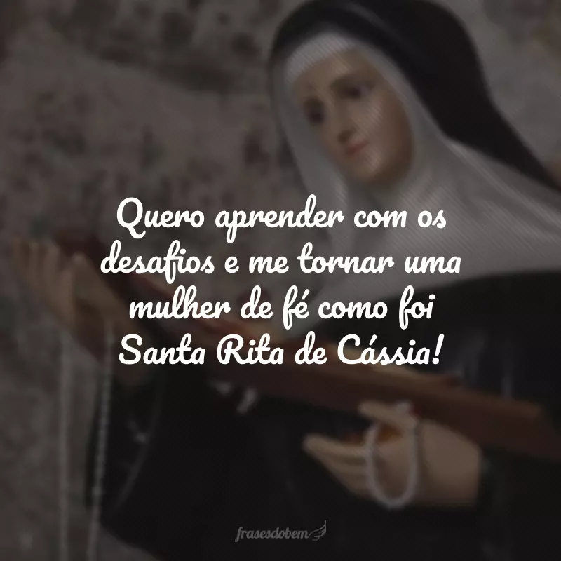 Quero aprender com os desafios e me tornar uma mulher de fé como foi Santa Rita de Cássia!