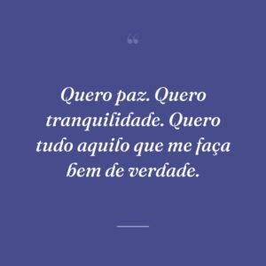 Quero paz. Quero tranquilidade. Quero tudo aquilo que me faça bem de verdade.