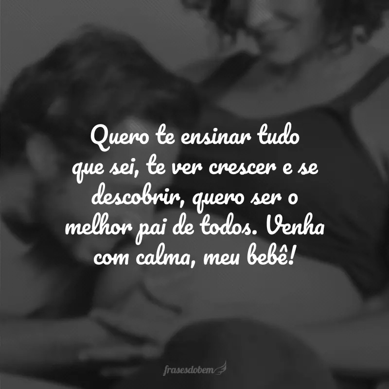 Quero te ensinar tudo que sei, te ver crescer e se descobrir, quero ser o melhor pai de todos. Venha com calma, meu bebê!