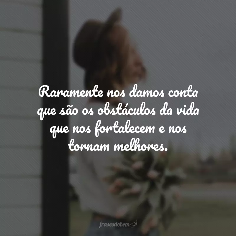 Raramente nos damos conta que são os obstáculos da vida que nos fortalecem e nos tornam melhores. 