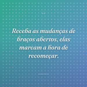 Receba as mudanças de braços abertos, elas marcam a hora de recomeçar.