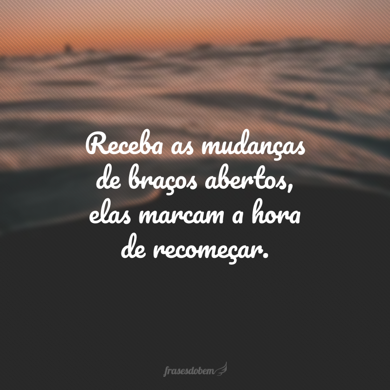 Receba as mudanças de braços abertos, elas marcam a hora de recomeçar.