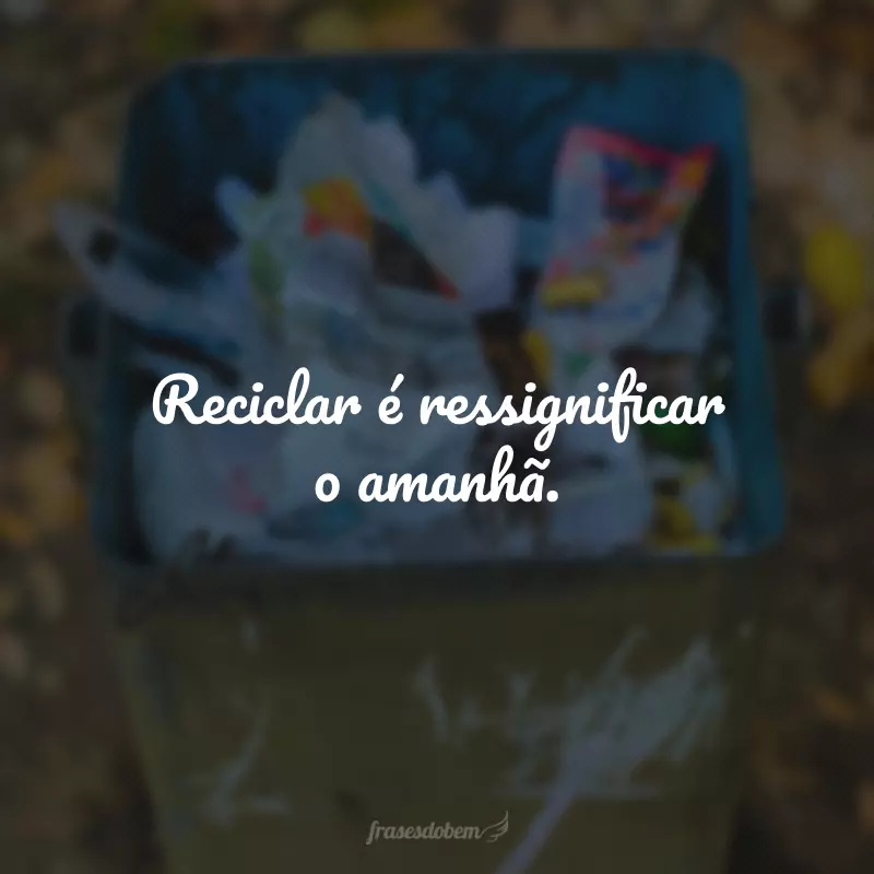 Reciclar é ressignificar o amanhã. 