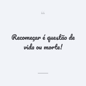 Recomeçar é questão de vida ou morte!