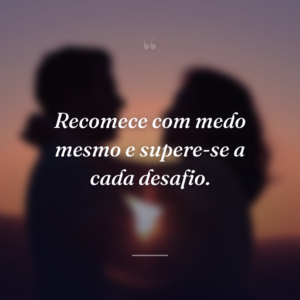 Recomece com medo mesmo e supere-se a cada desafio.