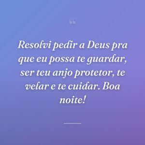 Resolvi pedir a Deus pra que eu possa te guardar, ser teu anjo protetor, te velar e te cuidar. Boa noite!