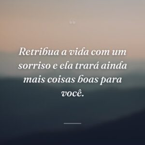 Retribua a vida com um sorriso e ela trará ainda mais coisas boas para você.