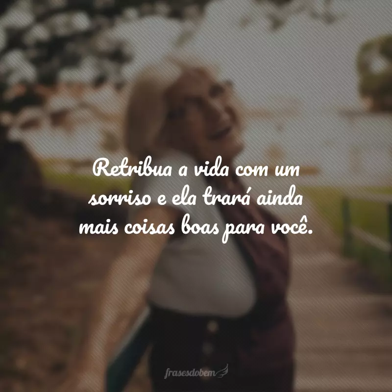 Retribua a vida com um sorriso e ela trará ainda mais coisas boas para você.