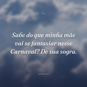 Sabe do que minha mãe vai se fantasiar nesse Carnaval? De sua sogra.