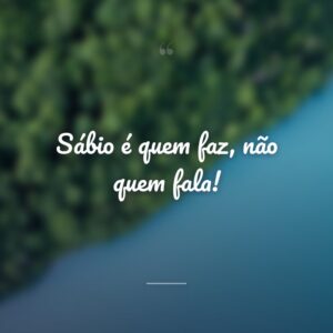 Sábio é quem faz, não quem fala!