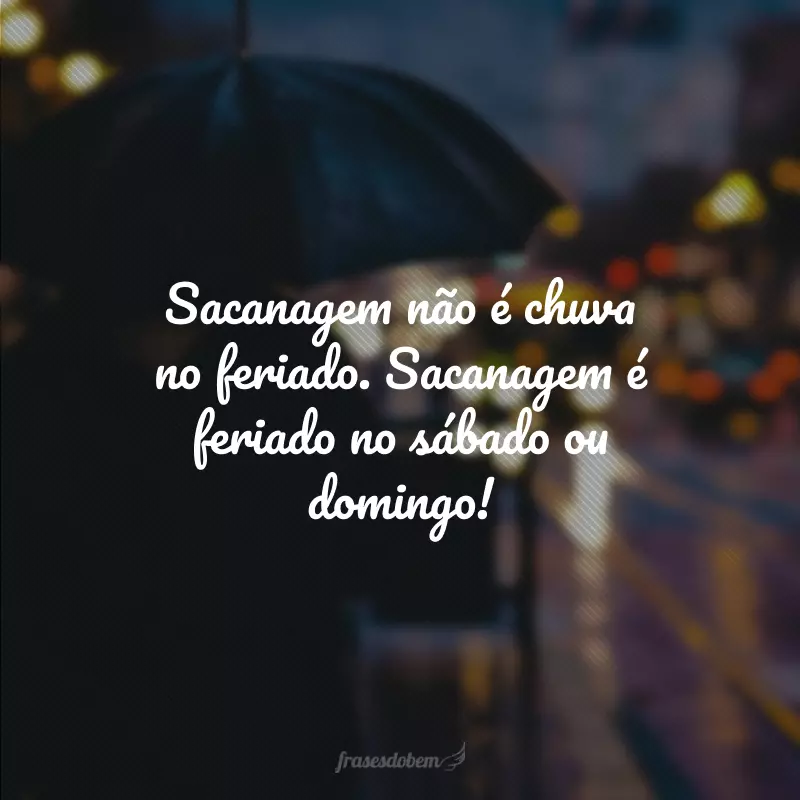 Sacanagem não é chuva no feriado. Sacanagem é feriado no sábado ou domingo!