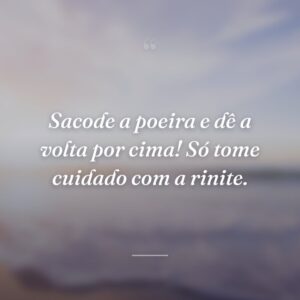 Sacode a poeira e dê a volta por cima! Só tome cuidado com a rinite.