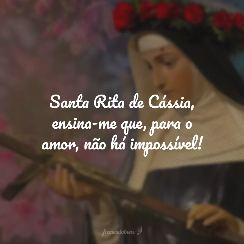 Santa Rita de Cássia, ensina-me que, para o amor, não há impossível!