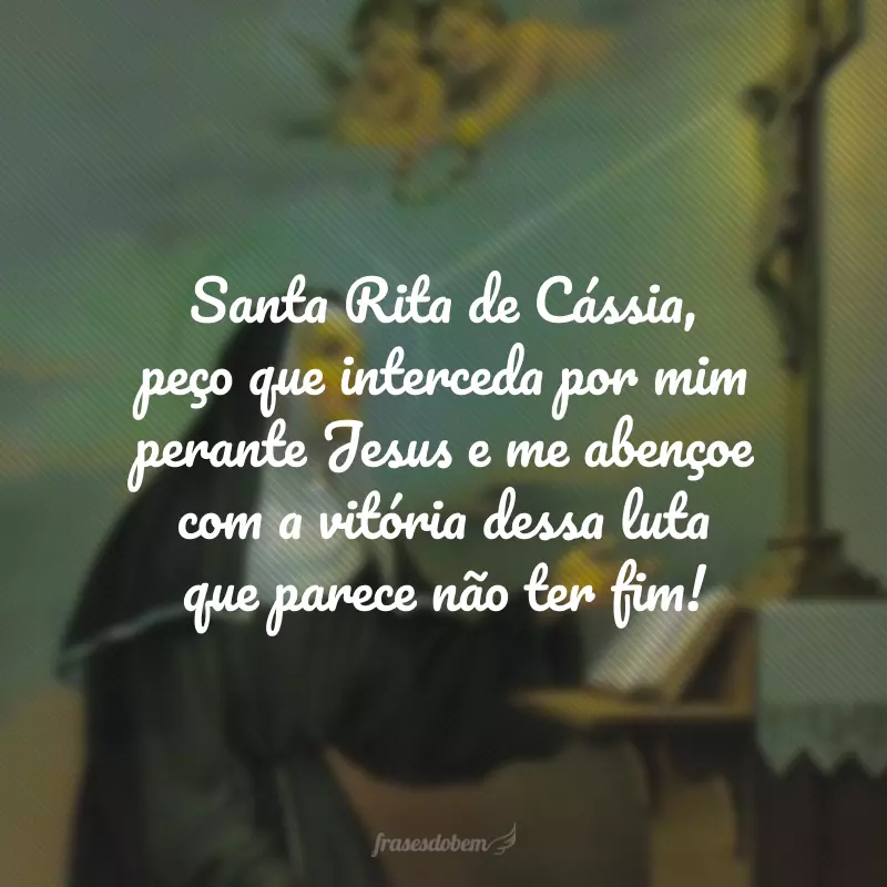 Santa Rita de Cássia, peço que interceda por mim perante Jesus e me abençoe com a vitória dessa luta que parece não ter fim!