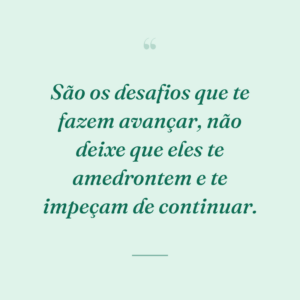 São os desafios que te fazem avançar, não deixe que eles te amedrontem e te impeçam de continuar.