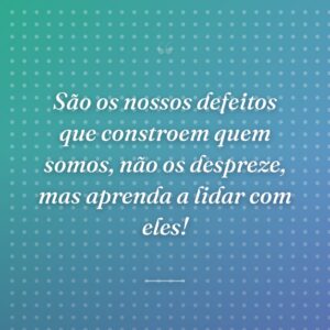São os nossos defeitos que constroem quem somos, não os despreze, mas aprenda a lidar com eles!