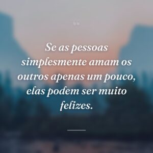 Se as pessoas simplesmente amam os outros apenas um pouco, elas podem ser muito felizes.