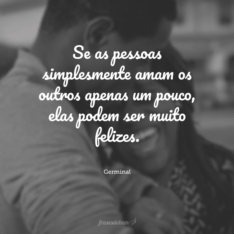 Se as pessoas simplesmente amam os outros apenas um pouco, elas podem ser muito felizes.