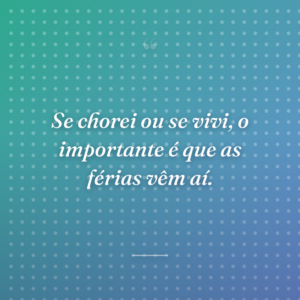 Se chorei ou se vivi, o importante é que as férias vêm aí.