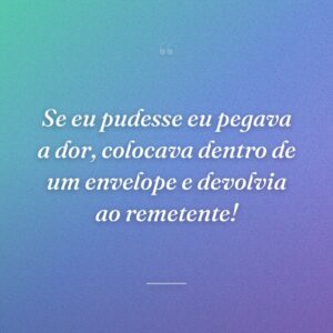 Se eu pudesse eu pegava a dor, colocava dentro de um envelope e devolvia ao remetente!
