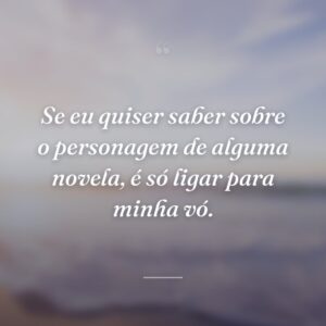 Se eu quiser saber sobre o personagem de alguma novela, é só ligar para minha vó.
