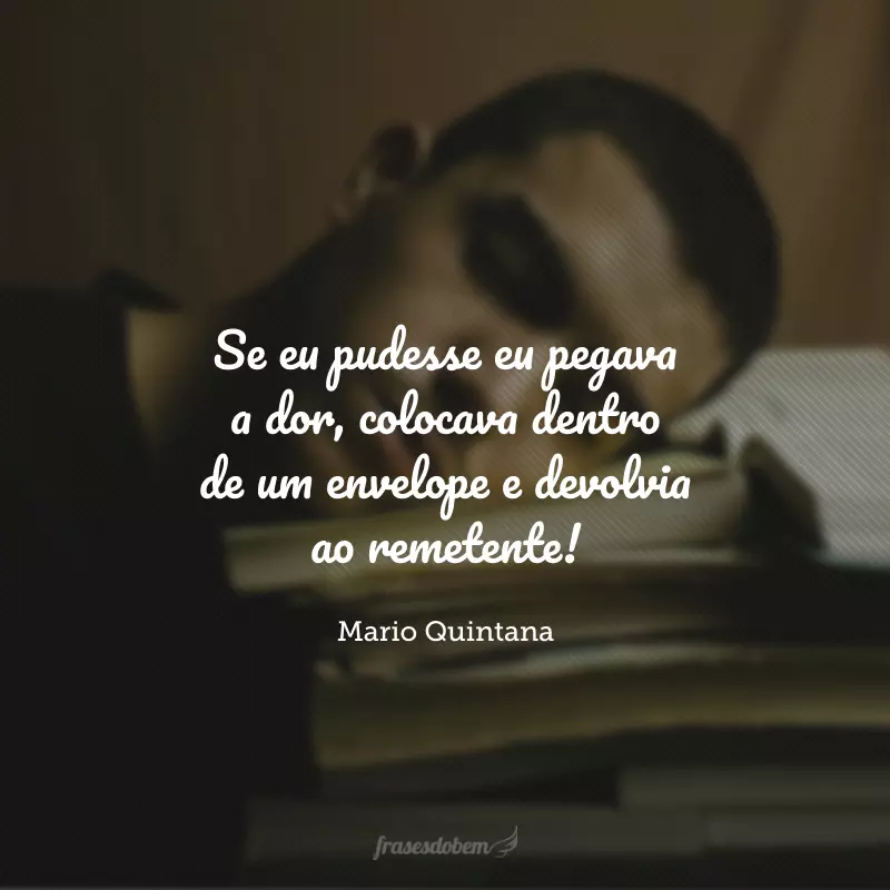 Se eu pudesse eu pegava a dor, colocava dentro de um envelope e devolvia ao remetente!