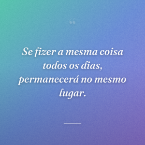 Se fizer a mesma coisa todos os dias, permanecerá no mesmo lugar.