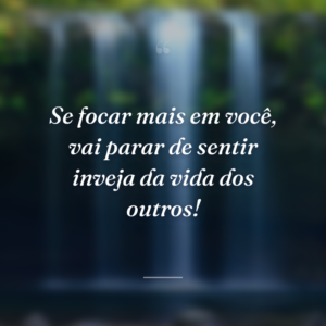 Se focar mais em você, vai parar de sentir inveja da vida dos outros!