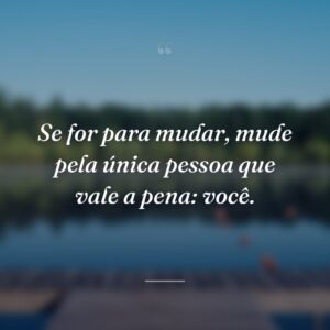 Se for para mudar, mude pela única pessoa que vale a pena: você.