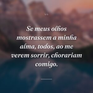 Se meus olhos mostrassem a minha alma, todos, ao me verem sorrir, chorariam comigo.