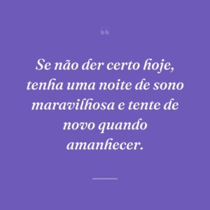 Se não der certo hoje, tenha uma noite de sono maravilhosa e tente de novo quando amanhecer.