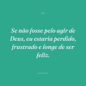 Se não fosse pelo agir de Deus, eu estaria perdido, frustrado e longe de ser feliz.