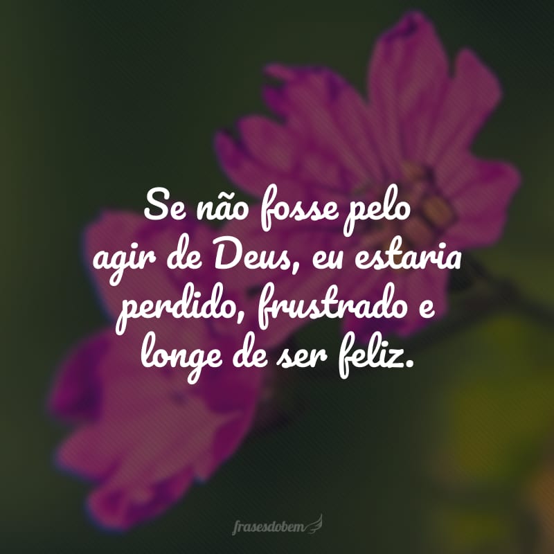 Se não fosse pelo agir de Deus, eu estaria perdido, frustrado e longe de ser feliz.