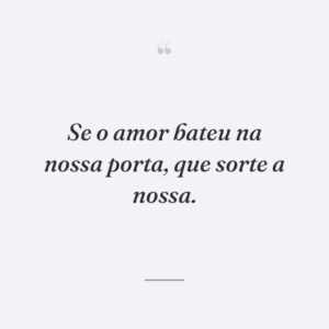 Se o amor bateu na nossa porta, que sorte a nossa.