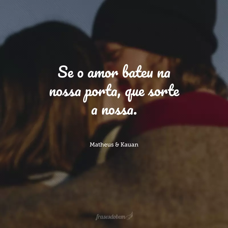 Se o amor bateu na nossa porta, que sorte a nossa.