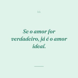 Se o amor for verdadeiro, já é o amor ideal.