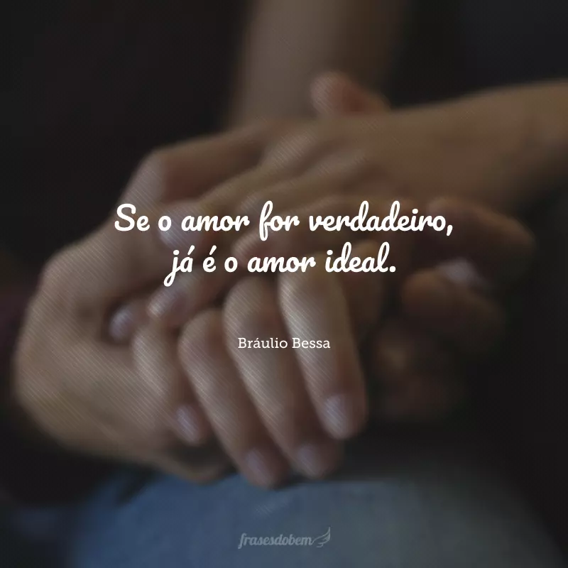 Se o amor for verdadeiro, já é o amor ideal. 