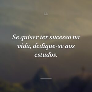 Se quiser ter sucesso na vida, dedique-se aos estudos.