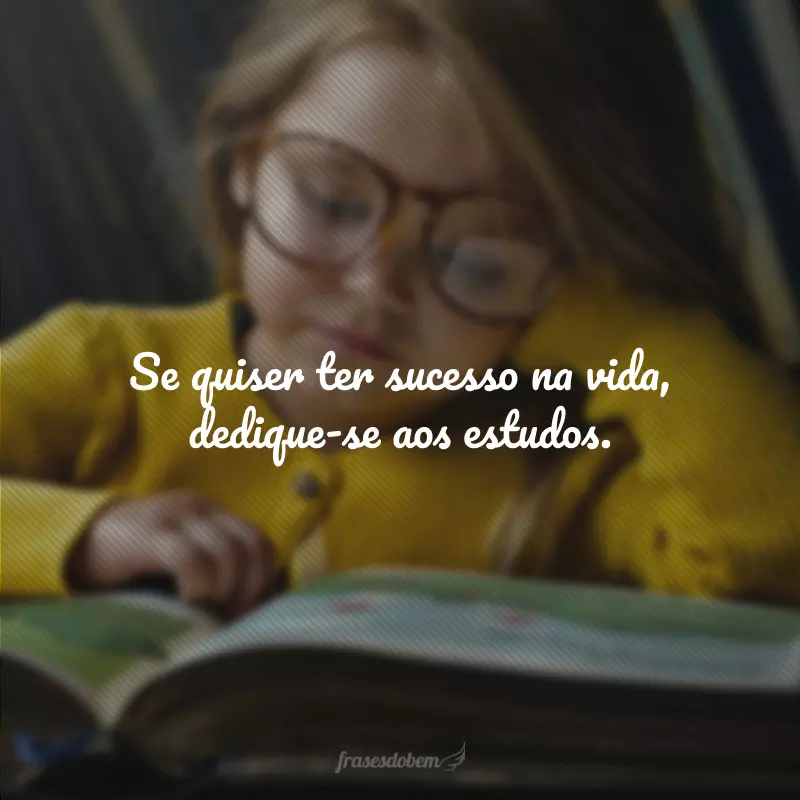 Se quiser ter sucesso na vida, dedique-se aos estudos.