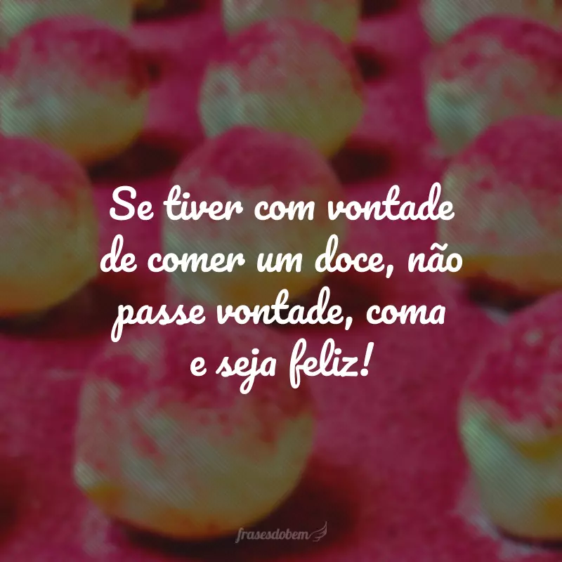 Se tiver com vontade de comer um doce, não passe vontade, coma e seja feliz!