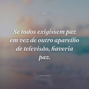 Se todos exigissem paz em vez de outro aparelho de televisão, haveria paz.