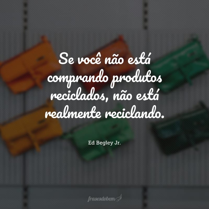 Se você não está comprando produtos reciclados, não está realmente reciclando. 