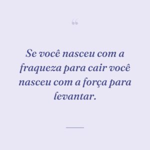 Se você nasceu com a fraqueza para cair você nasceu com a força para levantar.