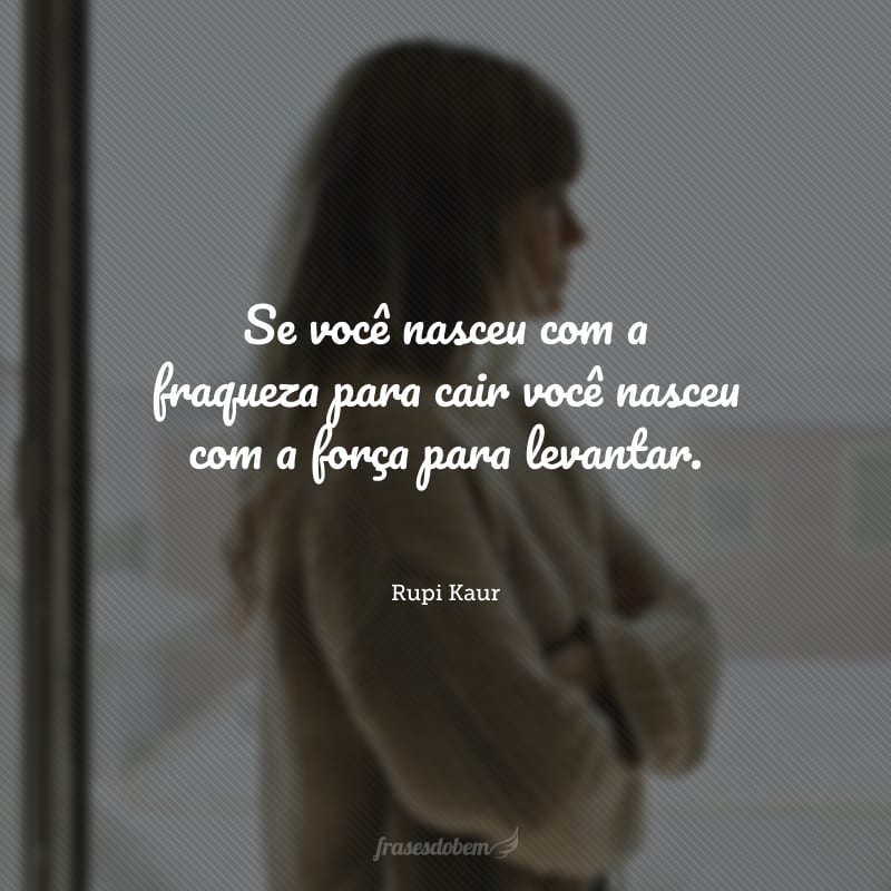 Se você nasceu com a fraqueza para cair você nasceu com a força para levantar.