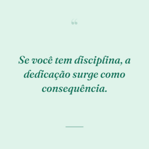 Se você tem disciplina, a dedicação surge como consequência.