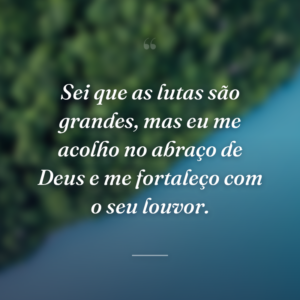 Sei que as lutas são grandes, mas eu me acolho no abraço de Deus e me fortaleço com o seu louvor.