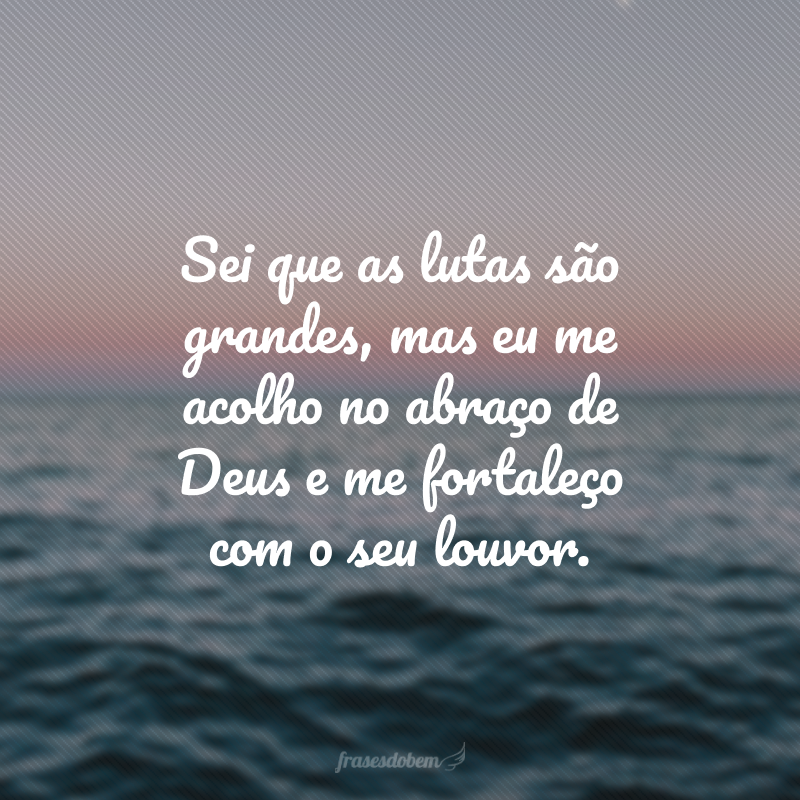 Sei que as lutas são grandes, mas eu me acolho no abraço de Deus e me fortaleço com o seu louvor.