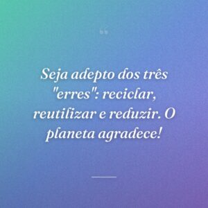 Seja adepto dos três "erres": reciclar, reutilizar e reduzir. O planeta agradece!